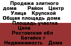 Продажа элитного дома!!! › Район ­ Центр › Улица ­ Крупской › Общая площадь дома ­ 300 › Площадь участка ­ 550 › Цена ­ 15 300 000 - Ростовская обл., Батайск г. Недвижимость » Дома, коттеджи, дачи продажа   . Ростовская обл.,Батайск г.